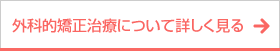 ボタン｜外科的矯正治療について詳しく見る