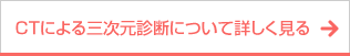 ボタン｜CTによる三次元診断とMRIについて詳しく見る